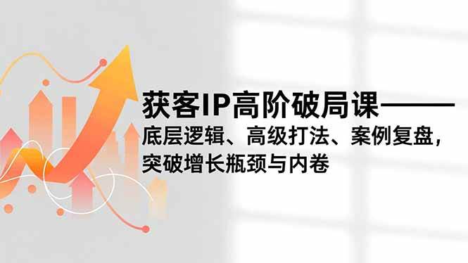 （16804期）获客IP高阶破局课，底层逻辑、高级打法、案例复盘，突破增长瓶颈与内卷-网亿资源平台