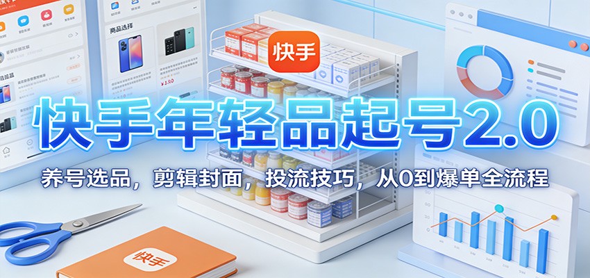 快手年轻品起号2.0:养号选品,剪辑封面,投流技巧,从0到爆单全流程 快手年轻品起号2.0:养号选品,剪辑封面,投流技巧,从0到爆单全流程