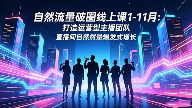 （16810期）自然流量破圈线上课1-11月：打造运营型主播团队 直播间自然流量爆发式增长-网亿资源平台