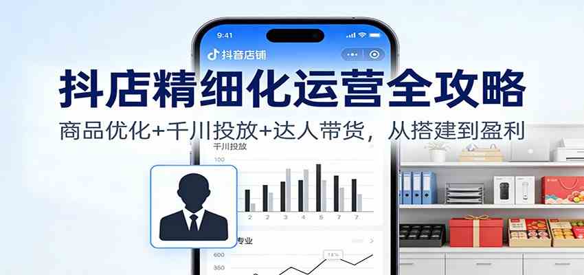 抖店精细化运营全攻略：商品优化+千川投放+ 达人带货，从搭建到盈利-网亿资源平台