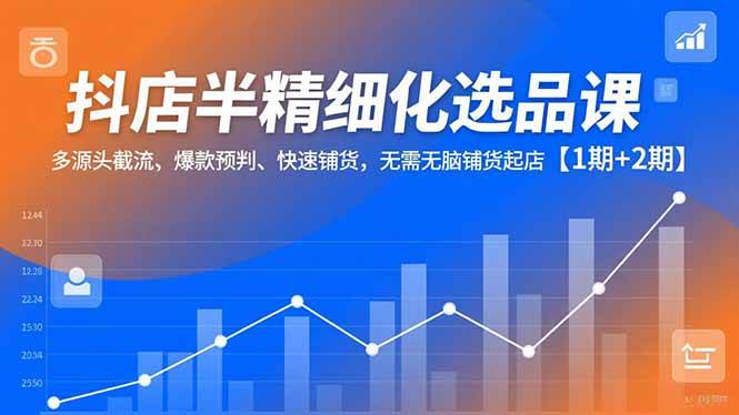 （16825期）抖店半精细化选品课，多源头截流、爆款预判、快速铺货，无需无脑铺货起店【1期+2期】-网亿资源平台