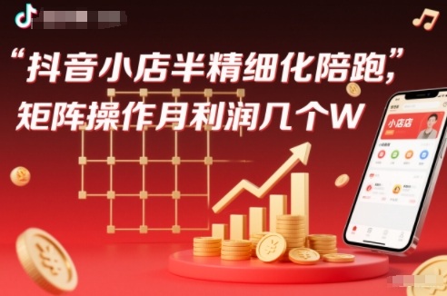 抖店半精细化铺货【1期+2期】，抖音小店半精细化陪跑，矩阵操作月利润几个W（更新12月）-邪修侠 - 演示