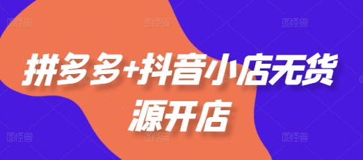 拼多多+抖音小店无货源开店,包括:选品、运营、基础、付费推广、爆款案例等(更新25年12月)-邪修侠 - 演示