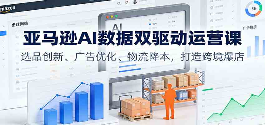 亚马逊AI数据双驱动运营课：选品创新、广告优化、物流降本，打造跨境爆店-网亿资源平台