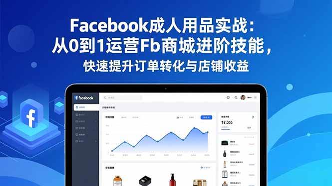 （16864期）Facebook成人用品实战：从0到1运营Fb商城进阶技能，快速提升订单转化与店铺收益-网亿资源平台