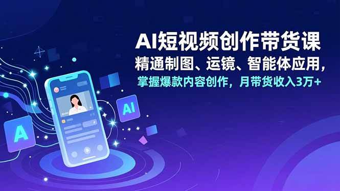 （16871期）AI短视频创作带货课，精通制图、运镜、智能体应用，掌握爆款内容创作，月带货收入3万+-网亿资源平台