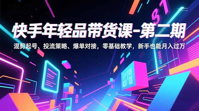 快手年轻品带货课-第二期，混剪起号、投流策略、爆单对接，零基础教学，新手也能月入过万-网亿资源平台
