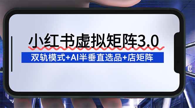 （16912期）小红书虚拟矩阵3.0：双轨模式+AI半垂直选品+店矩阵-网亿资源平台