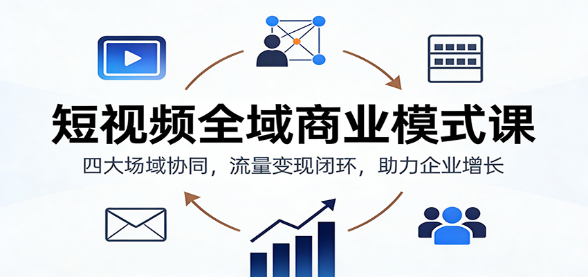 短视频全域商业模式课:四大场域协同,流量变现闭环,助力企业增长-邪修侠