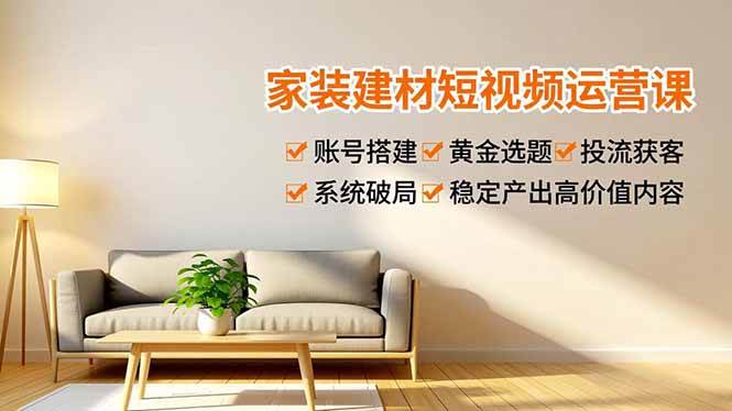 （16916期）家装建材短视频运营课，账号搭建、黄金选题、投流获客，系统破局，稳定产出高价值内容-网亿资源平台