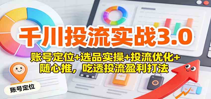 千川投流实战3.0：账号定位+选品实操+投流优化+随心推，吃透投流盈利打法-网亿资源平台