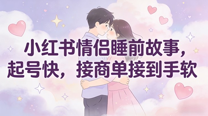 小红书情侣睡前故事，起号快，接商单接到手软-邪修侠 - 演示