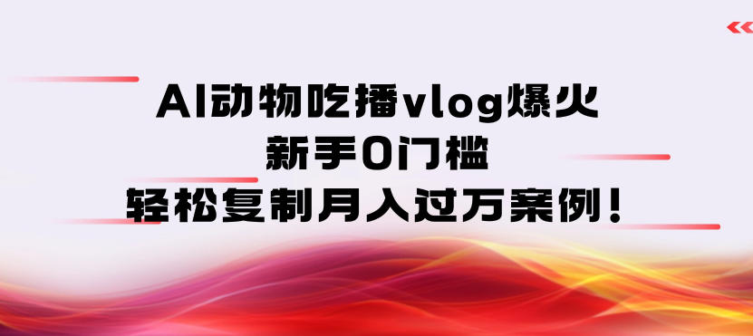 AI动物吃播vlog爆火：新手0门槛，轻松复制月入过1W案例！-网亿资源平台