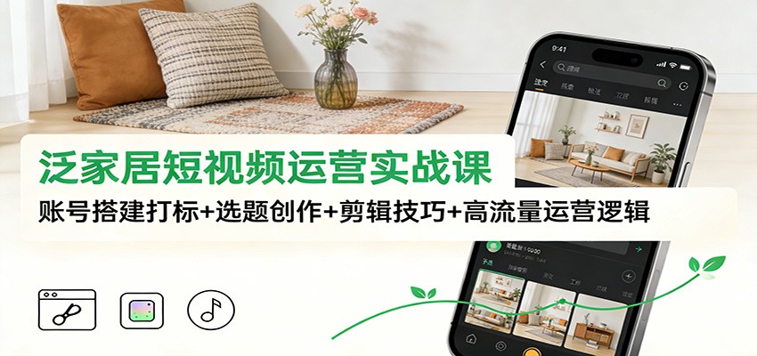 泛家居短视频运营实战课：账号搭建打标+选题创作+剪辑技巧+高流量运营逻辑-邪修侠
