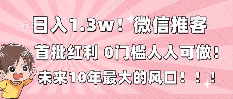 （16969期）日入1.3w！微信推客，首批红利，未来10年最大的风口，0门槛，人人可做！-网亿资源平台