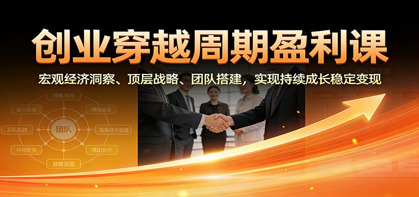 创业穿越周期盈利课：宏观经济洞察、顶层战略、团队搭建，实现持续成长稳定变现-邪修侠
