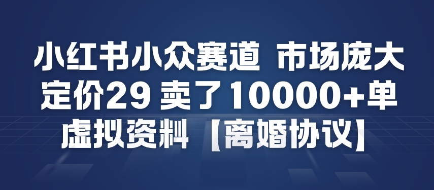 小红书小众赛道，市场庞大，定价29，卖了1w+单，虚拟资料【离婚协议】-网亿资源平台
