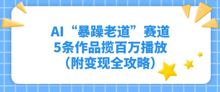 AI“暴躁老道”赛道，5条作品揽百万播放（附变现全攻略）-网亿资源平台