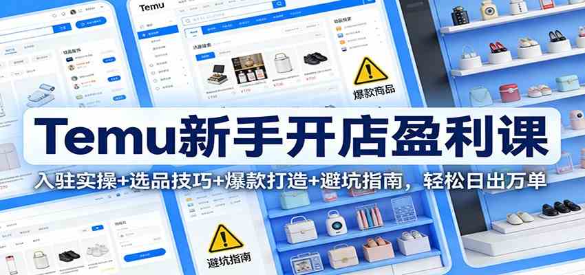 Temu新手开店盈利课：入驻实操+选品技巧+爆款打造+避坑指南，轻松日出万单-网亿资源平台