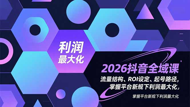 2026抖音全域课,流量结构、ROI设定、起号路径,掌握平台新规下利润最大化-邪修侠