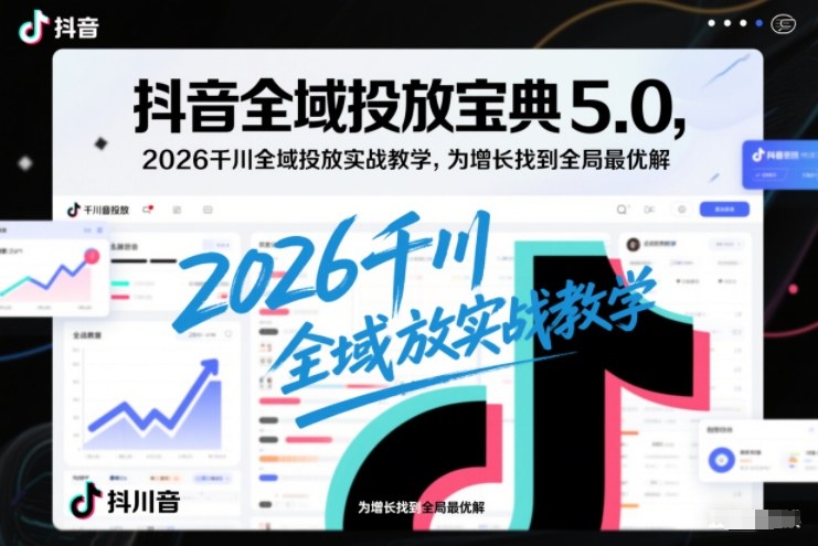 抖音全域投放宝典5.0，2026千川全域投放实战教学，为增长找到全局最优解-网亿资源平台