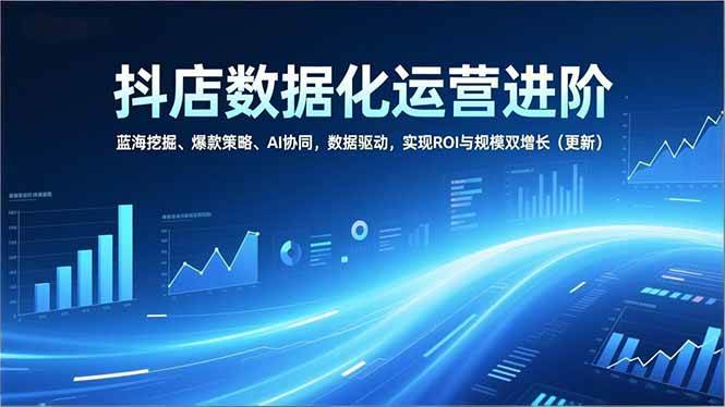 （16986期）抖店数据化运营进阶，蓝海挖掘、爆款策略、AI协同，数据驱动，实现ROI与规模双增长（更新）-网亿资源平台