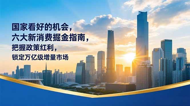 （16995期）某付费文章：国家看好的机会，六大新消费掘金指南，把握政策红利，锁定万亿级增量市场-网亿资源平台