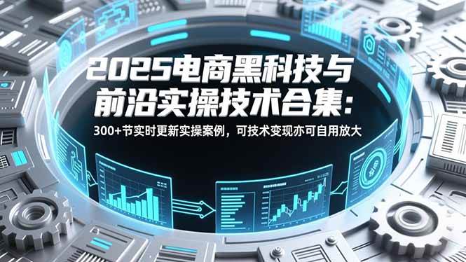 （16992期）2025电商黑科技与前沿实操技术合集：300+节实时更新实操案例，可技术变现亦可自用放大-网亿资源平台
