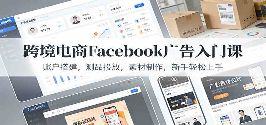 跨境电商Facebook广告入门课：账户搭建，测品投放，素材制作，新手轻松上手-网亿资源平台