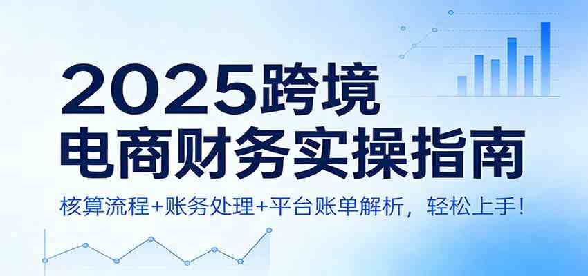 2025跨境电商财务实操指南：核算流程+账务处理+平台账单解析，轻松上手！-网亿资源平台