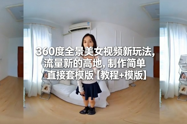 360度全景美女视频新玩法，流量新的高地，制作简单直接套模版【教程+模版】-网亿资源平台