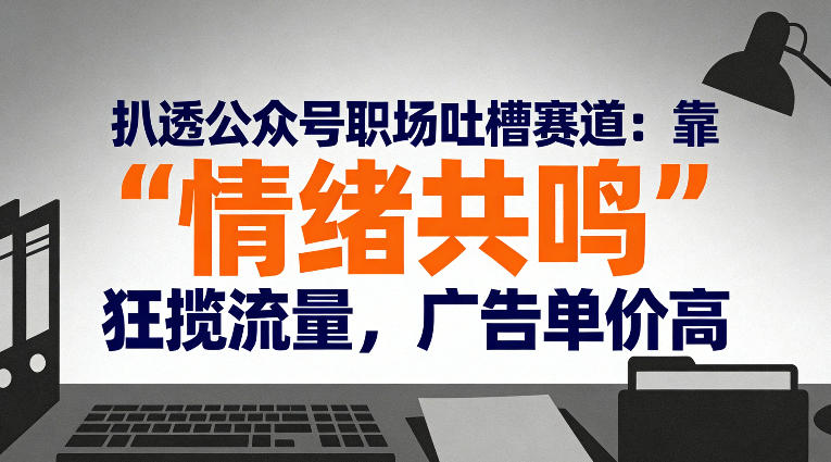 扒透公众号职场吐槽赛道：靠“情绪共鸣”狂揽流量，广告单价高-网亿资源平台