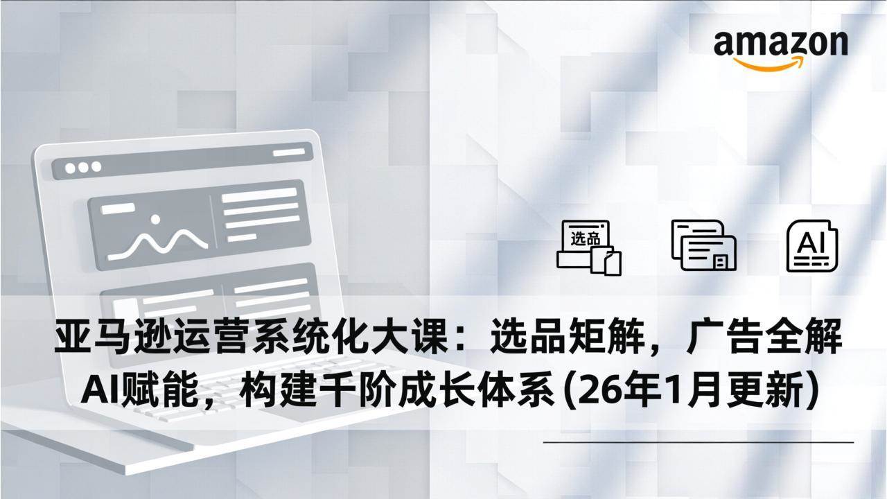 （17103期）亚马逊运营系统化大课：选品矩阵，广告全解，AI赋能，构建千阶成长体系(26年1月更新)-网亿资源平台