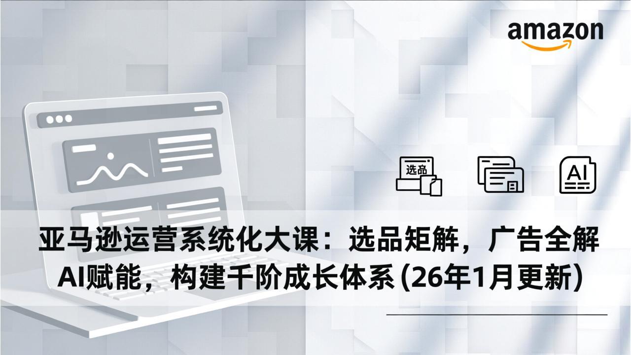 亚马逊运营系统化大课：选品矩阵，广告全解，AI赋能，构建千阶成长体系(26年1月更新-网亿资源平台