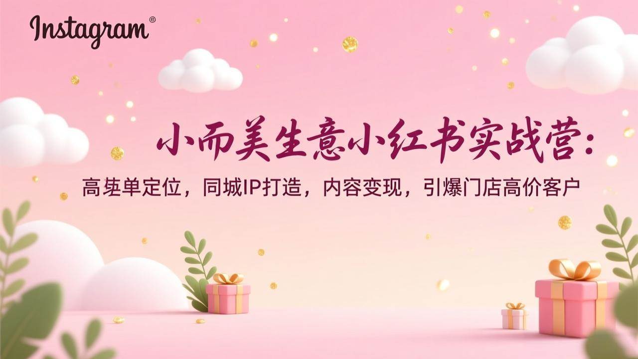 （17113期）小而美生意小红书实战营：高客单定位，同城IP打造，内容变现，引爆门店高价客户-网亿资源平台