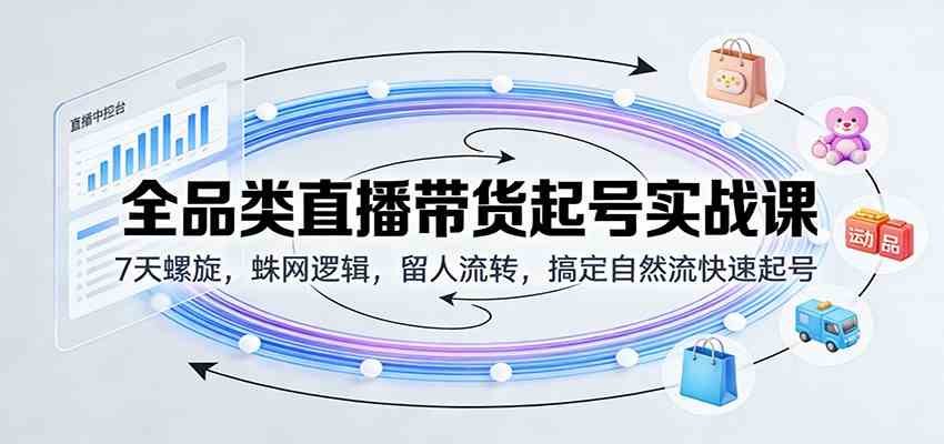 全品类直播带货起号实战课：7天螺旋，蛛网逻辑，留人流转，搞定自然流快速起号-网亿资源平台