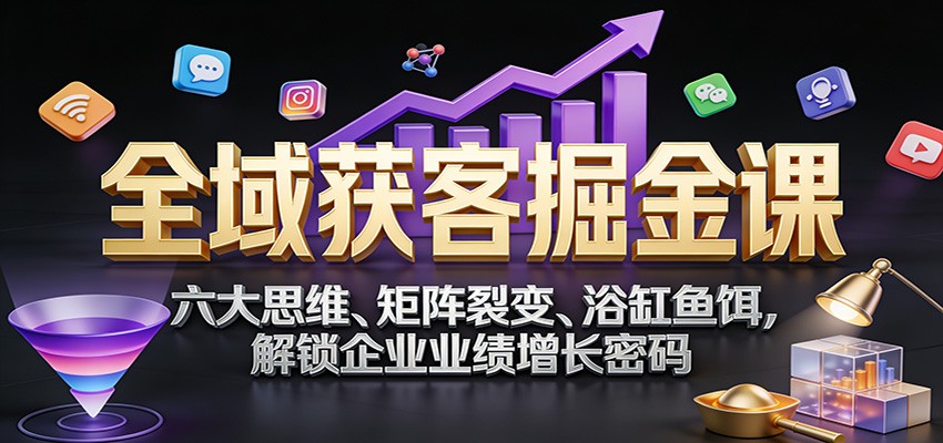 全域获客掘金课：六大思维、矩阵裂变、浴缸鱼饵，解锁企业业绩增长密码-网亿资源平台