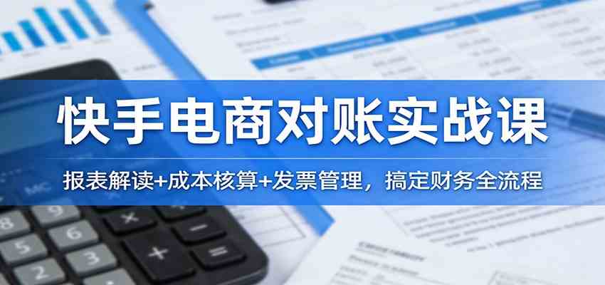 快手电商对账实战课：报表解读+成本核算+发票管理，搞定财务全流程-网亿资源平台