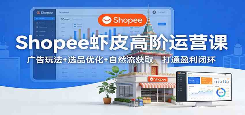 Shopee虾皮高阶运营课：广告玩法+选品优化+自然流获取，打通盈利闭环-网亿资源平台