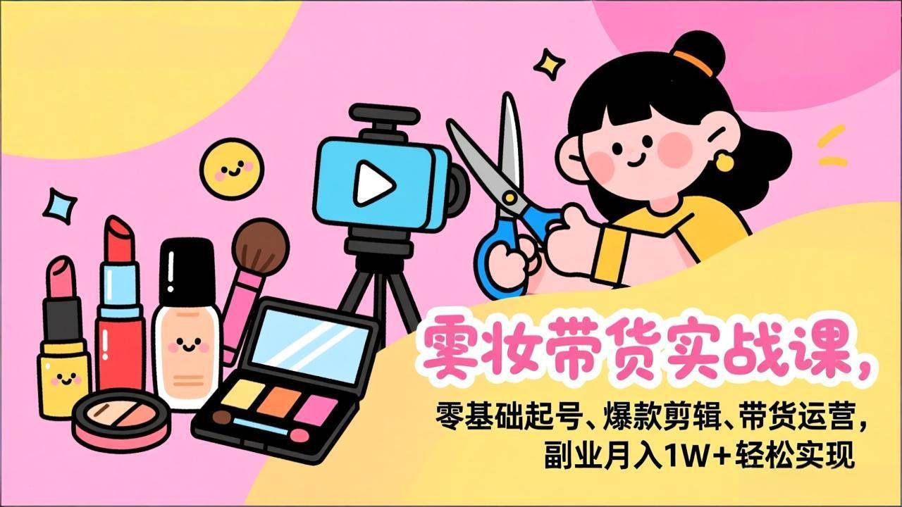（17189期）美妆带货实战课，零基础起号、爆款剪辑、带货运营，副业月入1W+轻松实现-网亿资源平台