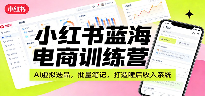 小红书蓝海电商训练营：AI虚拟选品，批量笔记，打造睡后收入系统-邪修侠
