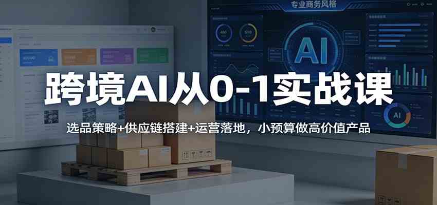 跨境AI从0-1实战课：选品策略+供应链搭建+运营落地，小预算做高价值产品-网亿资源平台