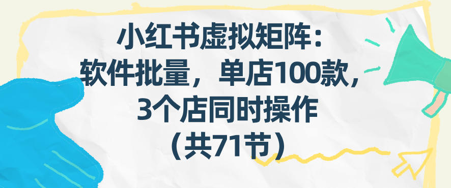 小红书虚拟矩阵：软件批量发笔记，单店100款，3个店同时操作(共71节)-网亿资源平台