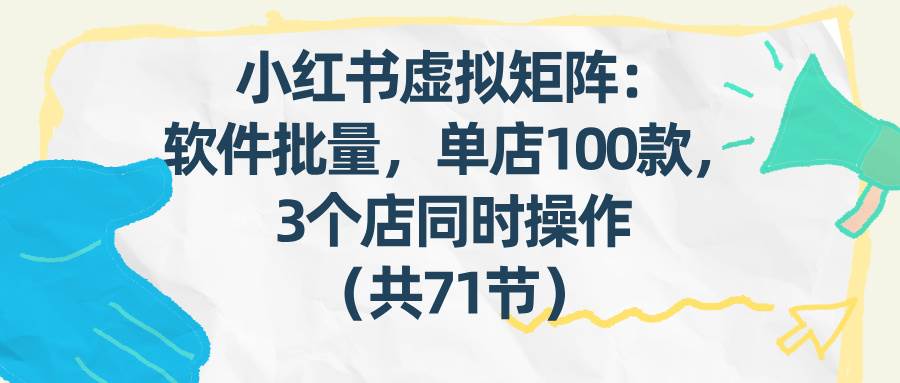 （17271期）小红书虚拟矩阵：软件批量发笔记，单店100款，3个店同时操作（共71节）-网亿资源平台