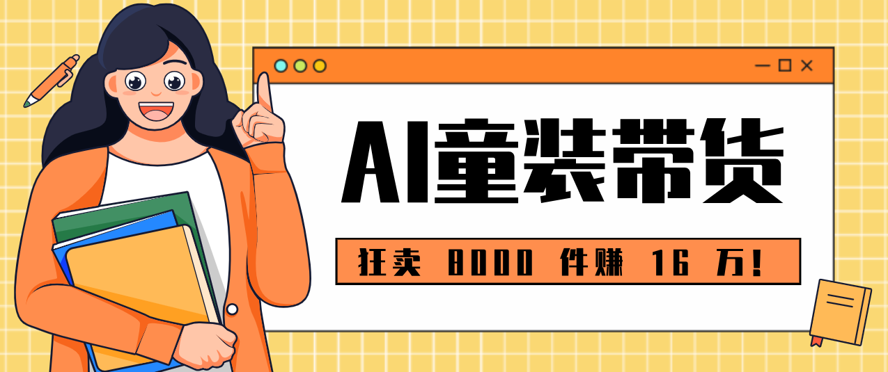 狂卖 8000 件赚 16 万!小白也能上手的 AI 童装带货教程,全程零门槛-邪修侠