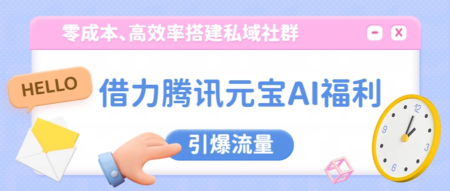 借力腾讯元宝AI福利,零成本、高效率搭建私域社群,引爆流量-邪修侠