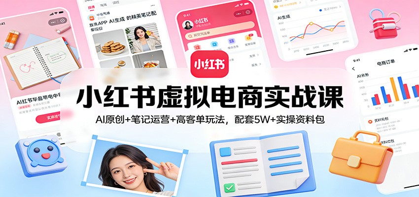 小红书虚拟电商实战课:AI原创+笔记运营+高客单玩法,配套5W+实操资料包-邪修侠