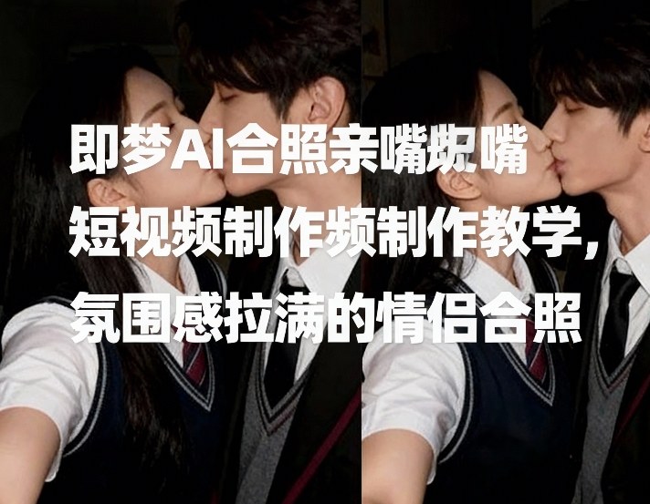 即梦AI合照亲嘴短视频制作教学，氛围感拉满的情侣合照-邪修侠