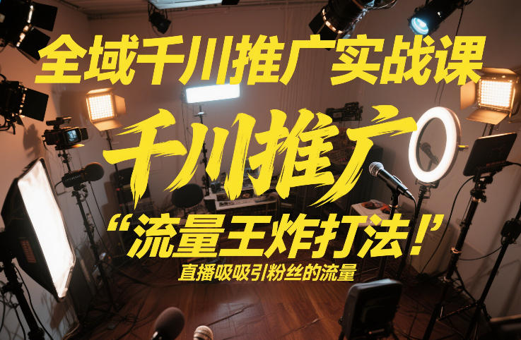 全域千川推广实战课，这课直接把“流量王炸打法”给你怼到手里，千川打爆直播间（2026年2月）-邪修侠