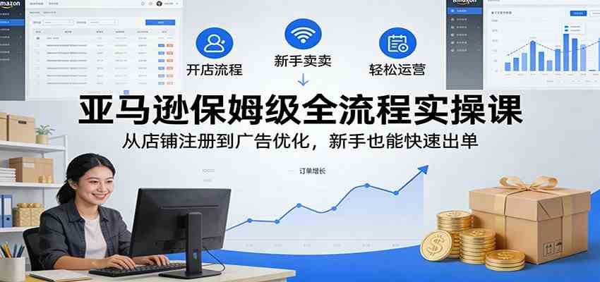 亚马逊保姆级全流程实操课：从店铺注册到广告优化，新手也能快速出单-网亿资源平台